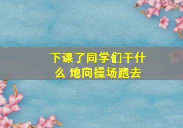 下课了同学们干什么 地向操场跑去